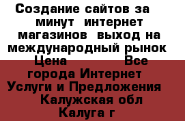 Создание сайтов за 15 минут, интернет магазинов, выход на международный рынок › Цена ­ 15 000 - Все города Интернет » Услуги и Предложения   . Калужская обл.,Калуга г.